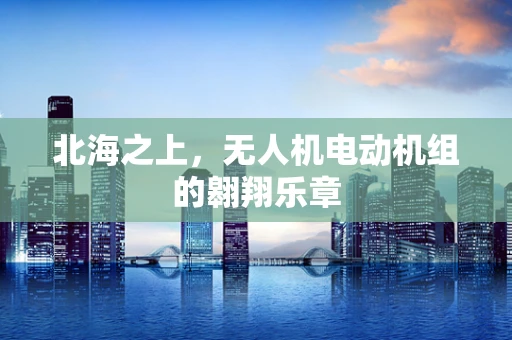 北海之上，无人机电动机组的翱翔乐章