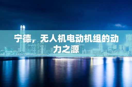 宁德，无人机电动机组的动力之源
