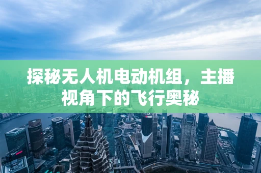 探秘无人机电动机组，主播视角下的飞行奥秘