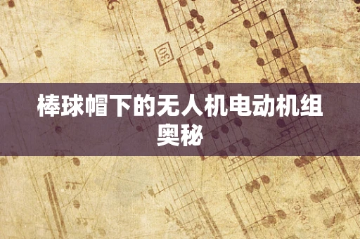 棒球帽下的无人机电动机组奥秘