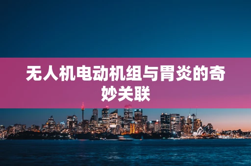 无人机电动机组与胃炎的奇妙关联