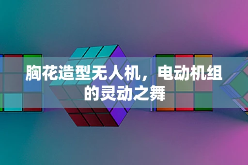 胸花造型无人机，电动机组的灵动之舞