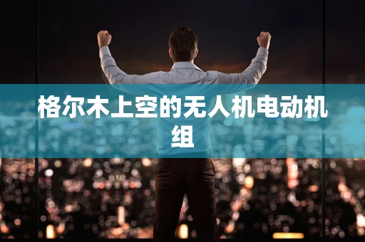 格尔木上空的无人机电动机组