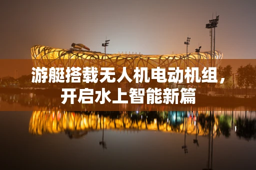 游艇搭载无人机电动机组，开启水上智能新篇