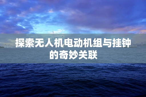 探索无人机电动机组与挂钟的奇妙关联