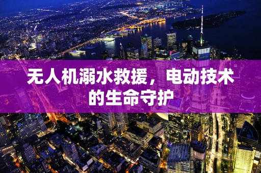 无人机溺水救援，电动技术的生命守护