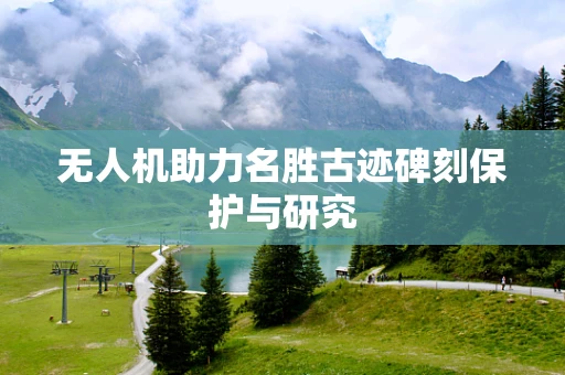 无人机助力名胜古迹碑刻保护与研究