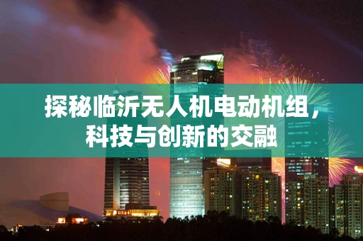 探秘临沂无人机电动机组，科技与创新的交融
