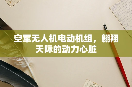 空军无人机电动机组，翱翔天际的动力心脏