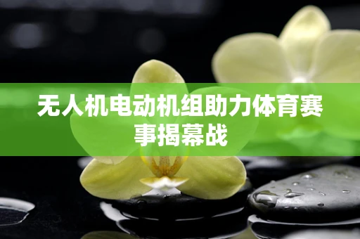 无人机电动机组助力体育赛事揭幕战