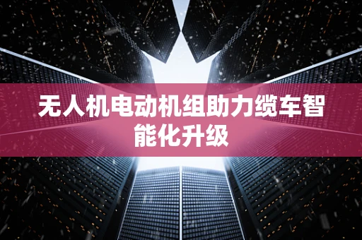 无人机电动机组助力缆车智能化升级