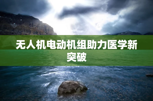 无人机电动机组助力医学新突破