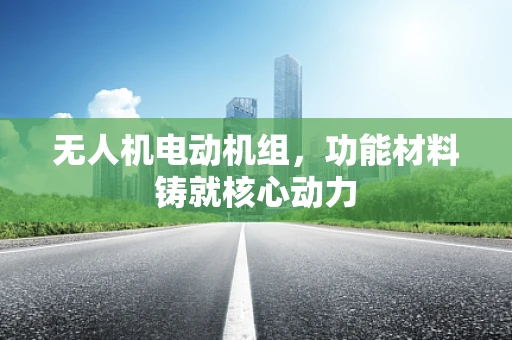 无人机电动机组，功能材料铸就核心动力