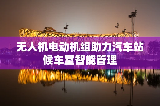 无人机电动机组助力汽车站候车室智能管理
