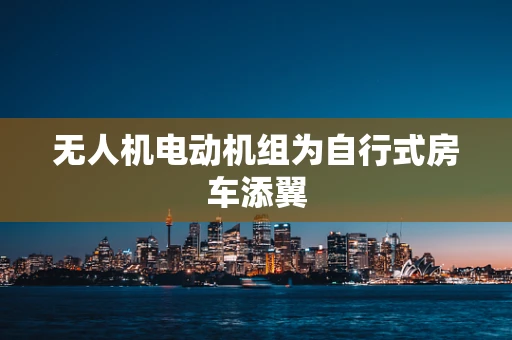 无人机电动机组为自行式房车添翼