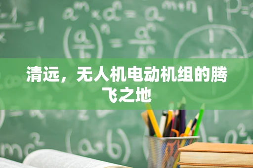 清远，无人机电动机组的腾飞之地