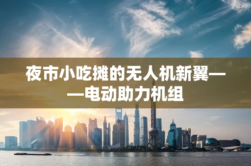 夜市小吃摊的无人机新翼——电动助力机组