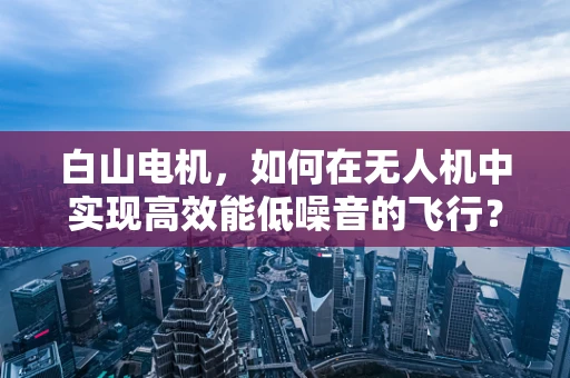 白山电机，如何在无人机中实现高效能低噪音的飞行？
