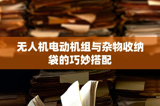 无人机电动机组与杂物收纳袋的巧妙搭配