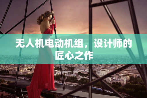 无人机电动机组，设计师的匠心之作