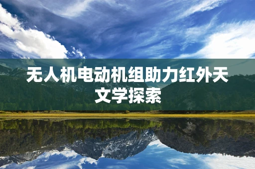 无人机电动机组助力红外天文学探索
