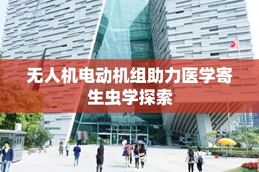无人机电动机组助力医学寄生虫学探索