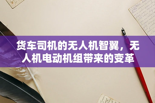 货车司机的无人机智翼，无人机电动机组带来的变革