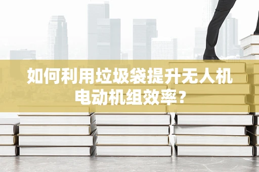 如何利用垃圾袋提升无人机电动机组效率？