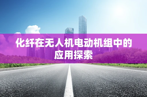 化纤在无人机电动机组中的应用探索