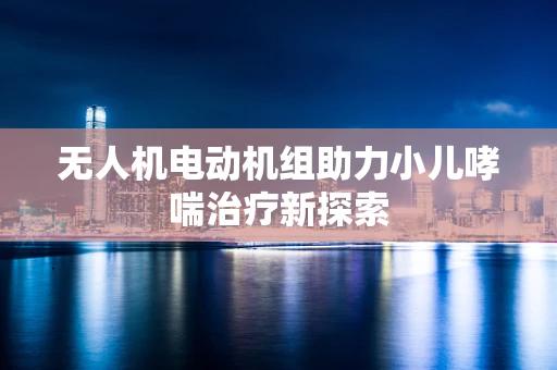 无人机电动机组助力小儿哮喘治疗新探索