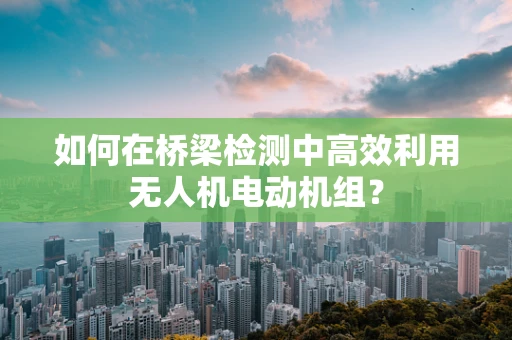 如何在桥梁检测中高效利用无人机电动机组？