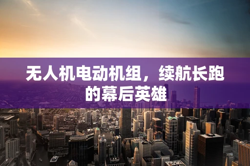 无人机电动机组，续航长跑的幕后英雄