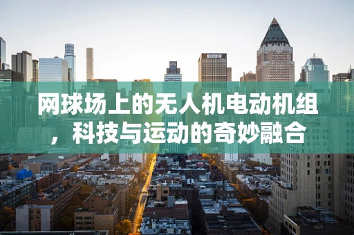 网球场上的无人机电动机组，科技与运动的奇妙融合