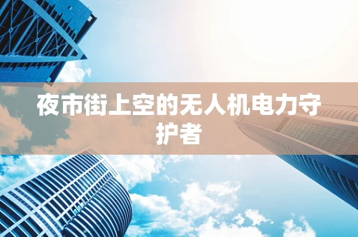 夜市街上空的无人机电力守护者
