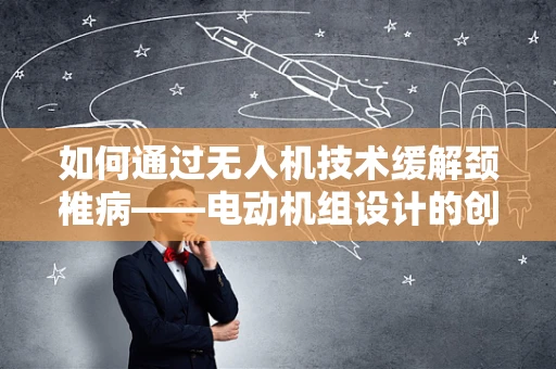 如何通过无人机技术缓解颈椎病——电动机组设计的创新思考