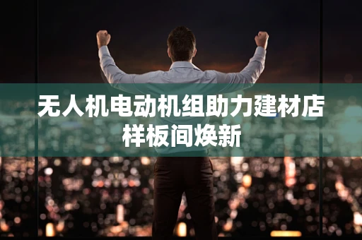 无人机电动机组助力建材店样板间焕新
