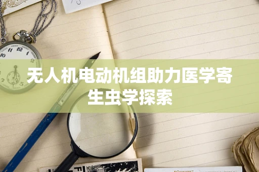 无人机电动机组助力医学寄生虫学探索