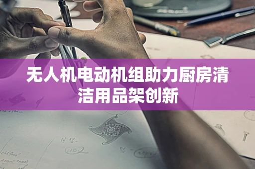 无人机电动机组助力厨房清洁用品架创新
