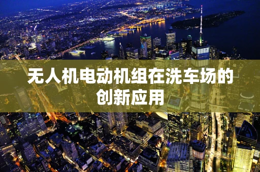 无人机电动机组在洗车场的创新应用