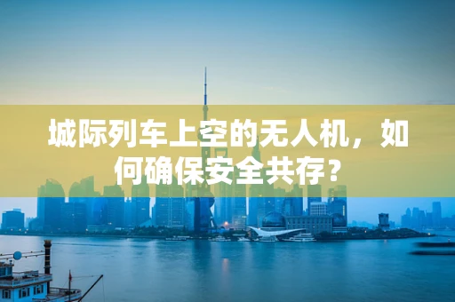 城际列车上空的无人机，如何确保安全共存？