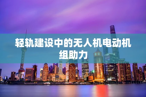 轻轨建设中的无人机电动机组助力