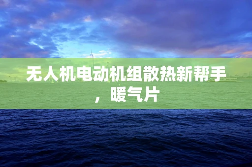 无人机电动机组散热新帮手，暖气片