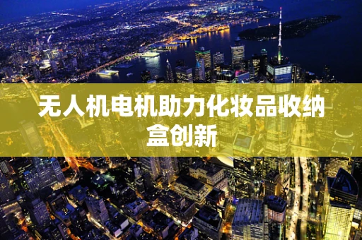 无人机电机助力化妆品收纳盒创新