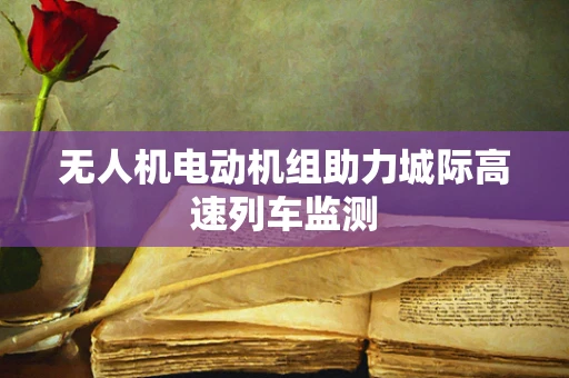 无人机电动机组助力城际高速列车监测