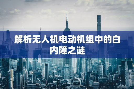 解析无人机电动机组中的白内障之谜