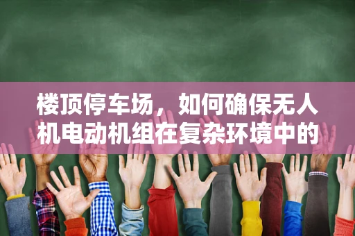 楼顶停车场，如何确保无人机电动机组在复杂环境中的安全运行？