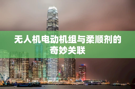 无人机电动机组与柔顺剂的奇妙关联