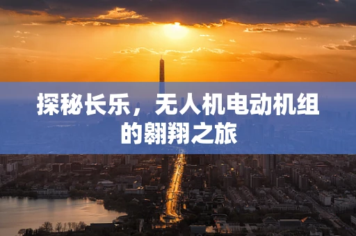 探秘长乐，无人机电动机组的翱翔之旅
