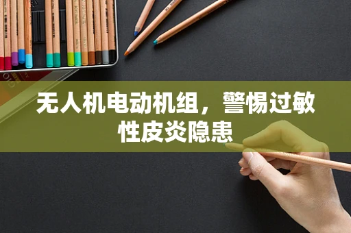 无人机电动机组，警惕过敏性皮炎隐患