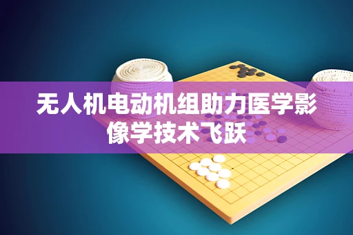 无人机电动机组助力医学影像学技术飞跃